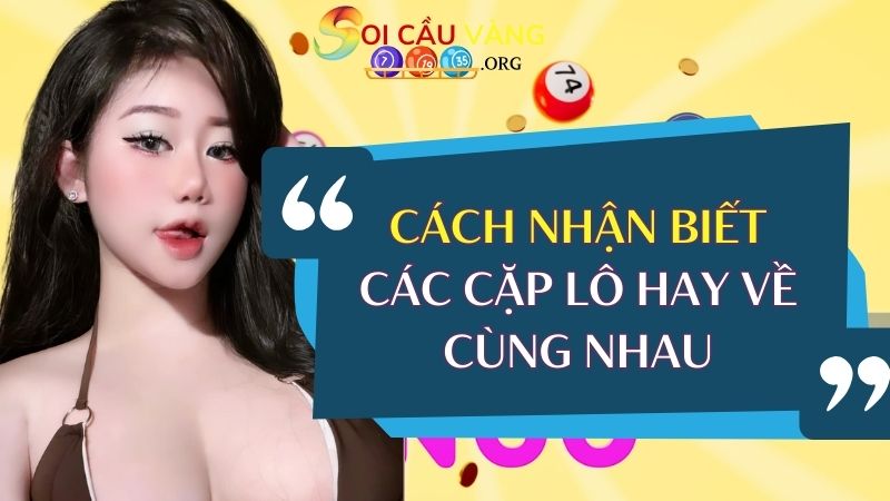 Cách nhận biết các cặp lô hay về cùng nhau của XSMB