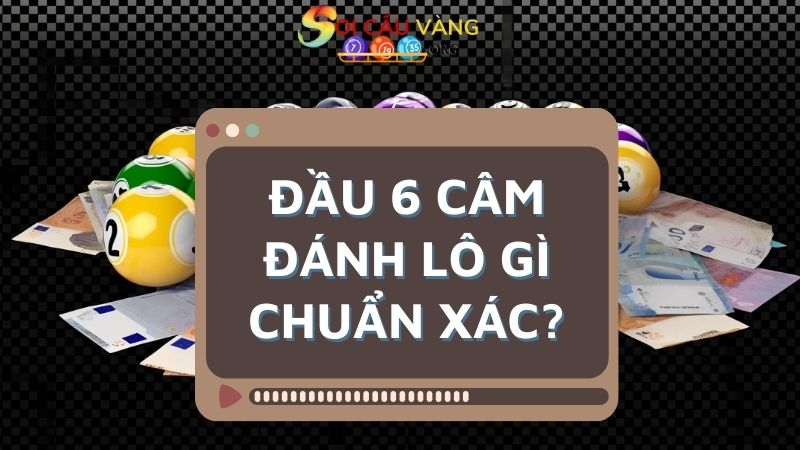 Đầu 6 câm đánh lô gì chuẩn xác?