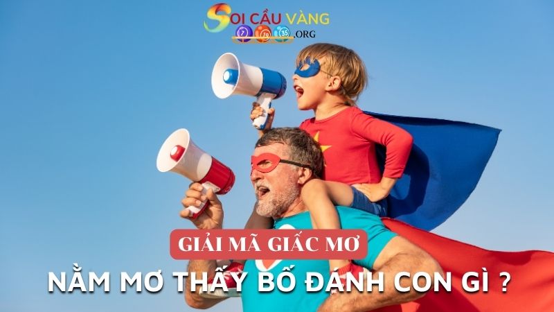 Nằm mơ thấy bố đánh con gì chuẩn nhất 2024?