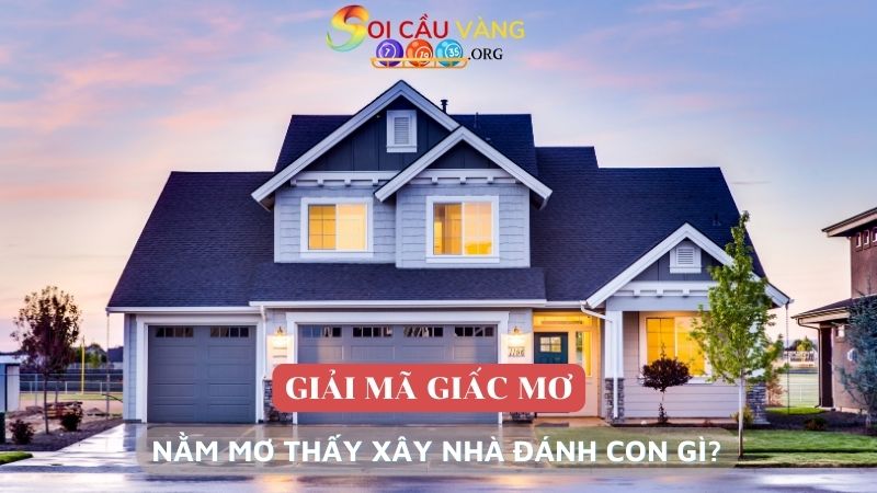 Nằm mơ thấy xây nhà đánh con gì để trúng lô đề?